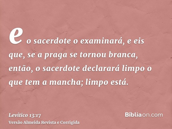 e o sacerdote o examinará, e eis que, se a praga se tornou branca, então, o sacerdote declarará limpo o que tem a mancha; limpo está.