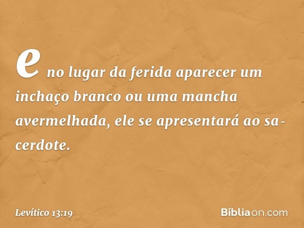 e no lugar da ferida aparecer um inchaço branco ou uma man­cha avermelhada, ele se apresentará ao sa­cerdote. -- Levítico 13:19