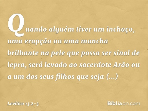 "Quando alguém tiver um inchaço, uma erup­ção ou uma mancha brilhante na pele que possa ser sinal de lepra, será levado ao sacerdote Arão ou a um dos seus filho