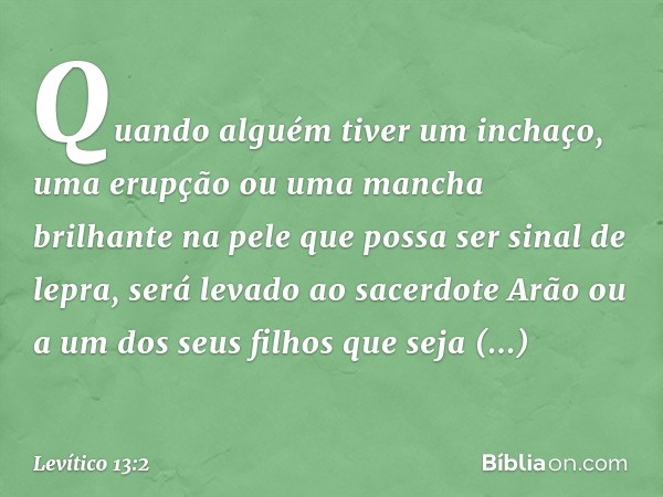 "Quando alguém tiver um inchaço, uma erup­ção ou uma mancha brilhante na pele que possa ser sinal de lepra, será levado ao sacerdote Arão ou a um dos seus filho