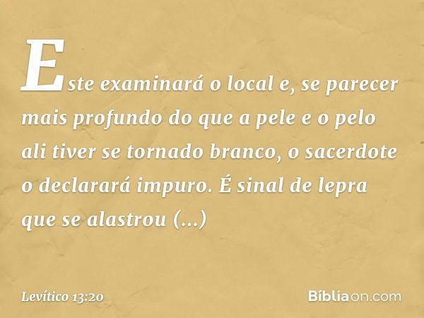 Este examinará o local e, se parecer mais profundo do que a pele e o pelo ali tiver se tornado branco, o sacerdote o declarará impuro. É sinal de lepra que se a