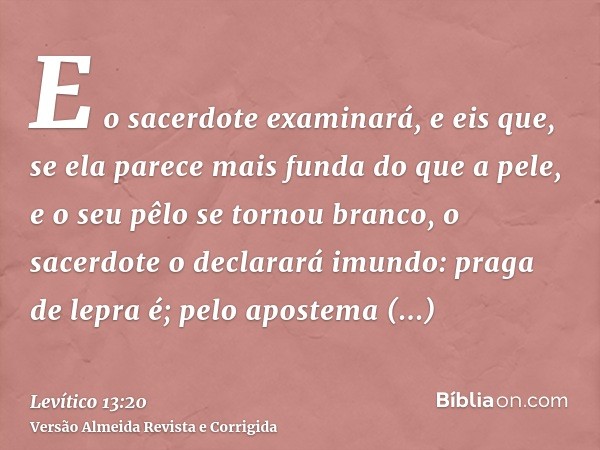 E o sacerdote examinará, e eis que, se ela parece mais funda do que a pele, e o seu pêlo se tornou branco, o sacerdote o declarará imundo: praga de lepra é; pel