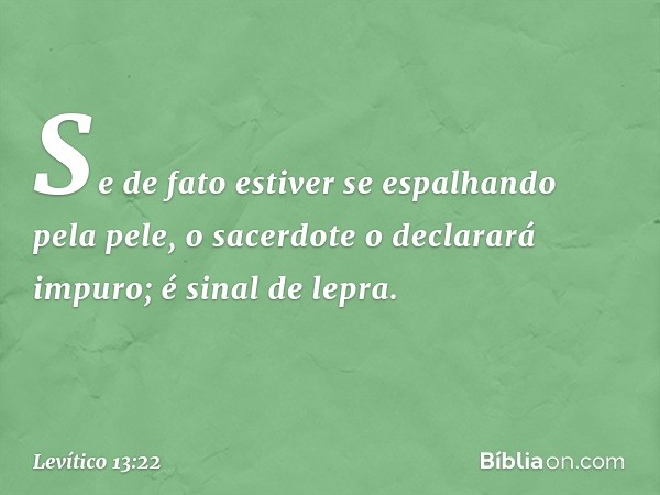 Se de fato estiver se espalhan­do pela pele, o sacerdote o declarará impuro; é sinal de lepra. -- Levítico 13:22