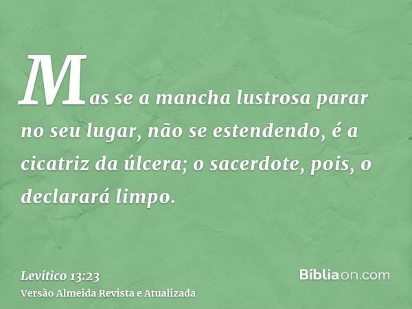 Mas se a mancha lustrosa parar no seu lugar, não se estendendo, é a cicatriz da úlcera; o sacerdote, pois, o declarará limpo.