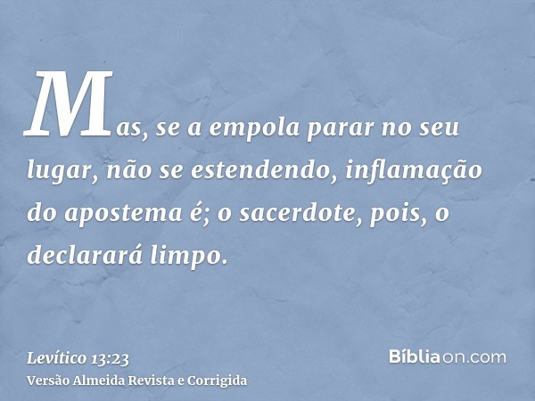 Mas, se a empola parar no seu lugar, não se estendendo, inflamação do apostema é; o sacerdote, pois, o declarará limpo.