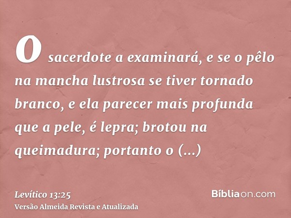 o sacerdote a examinará, e se o pêlo na mancha lustrosa se tiver tornado branco, e ela parecer mais profunda que a pele, é lepra; brotou na queimadura; portanto