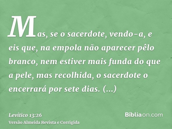 Mas, se o sacerdote, vendo-a, e eis que, na empola não aparecer pêlo branco, nem estiver mais funda do que a pele, mas recolhida, o sacerdote o encerrará por se