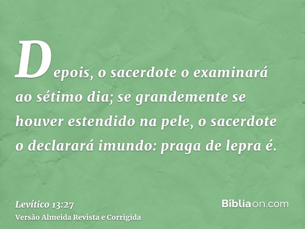 Depois, o sacerdote o examinará ao sétimo dia; se grandemente se houver estendido na pele, o sacerdote o declarará imundo: praga de lepra é.