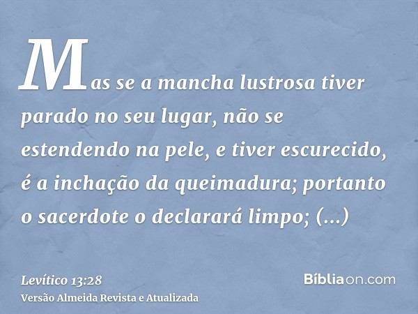 Mas se a mancha lustrosa tiver parado no seu lugar, não se estendendo na pele, e tiver escurecido, é a inchação da queimadura; portanto o sacerdote o declarará 