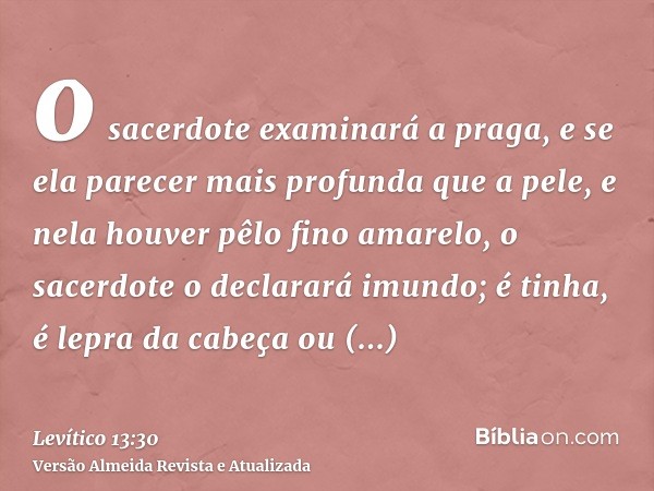 o sacerdote examinará a praga, e se ela parecer mais profunda que a pele, e nela houver pêlo fino amarelo, o sacerdote o declarará imundo; é tinha, é lepra da c