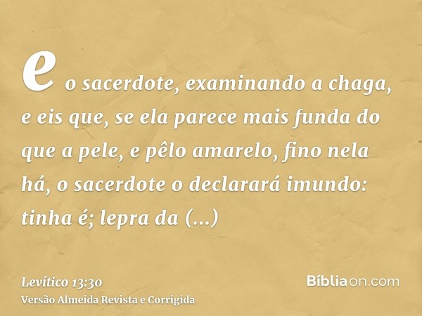 e o sacerdote, examinando a chaga, e eis que, se ela parece mais funda do que a pele, e pêlo amarelo, fino nela há, o sacerdote o declarará imundo: tinha é; lep