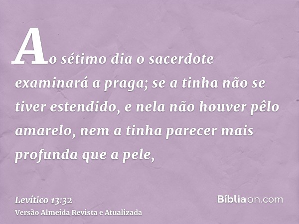 Ao sétimo dia o sacerdote examinará a praga; se a tinha não se tiver estendido, e nela não houver pêlo amarelo, nem a tinha parecer mais profunda que a pele,