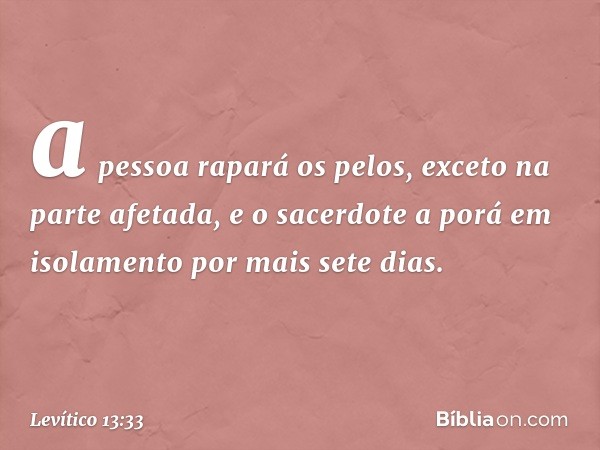 a pessoa rapará os pelos, exceto na parte afetada, e o sacerdote a porá em isolamen­to por mais sete dias. -- Levítico 13:33