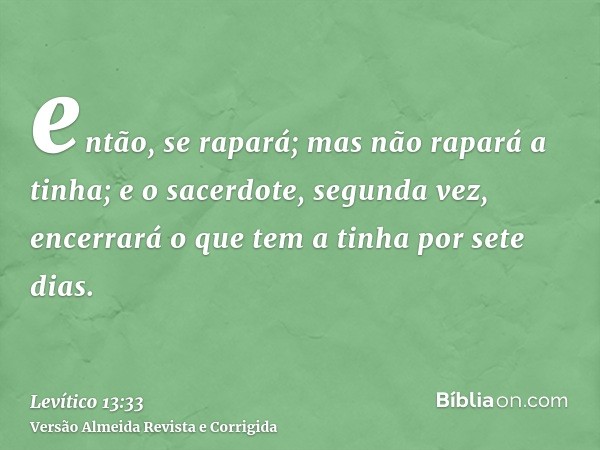então, se rapará; mas não rapará a tinha; e o sacerdote, segunda vez, encerrará o que tem a tinha por sete dias.