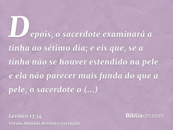 Depois, o sacerdote examinará a tinha ao sétimo dia; e eis que, se a tinha não se houver estendido na pele e ela não parecer mais funda do que a pele, o sacerdo