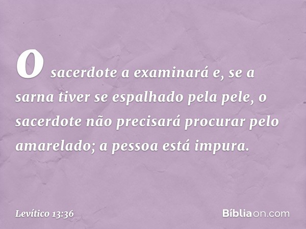 o sacerdote a examinará e, se a sarna tiver se espalhado pela pele, o sacer­dote não precisará procurar pelo amarelado; a pessoa está impura. -- Levítico 13:36