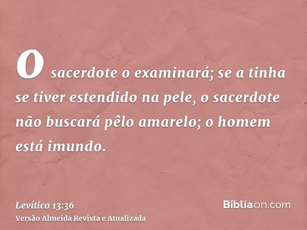 o sacerdote o examinará; se a tinha se tiver estendido na pele, o sacerdote não buscará pêlo amarelo; o homem está imundo.