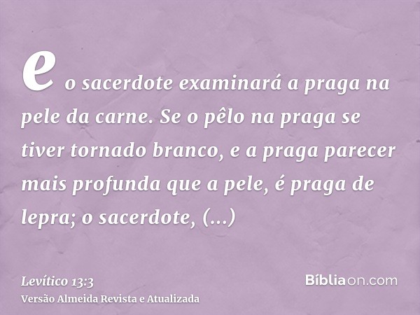 e o sacerdote examinará a praga na pele da carne. Se o pêlo na praga se tiver tornado branco, e a praga parecer mais profunda que a pele, é praga de lepra; o sa