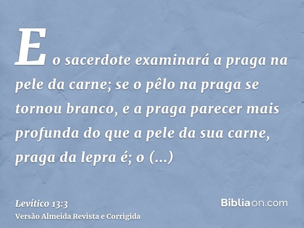 E o sacerdote examinará a praga na pele da carne; se o pêlo na praga se tornou branco, e a praga parecer mais profunda do que a pele da sua carne, praga da lepr