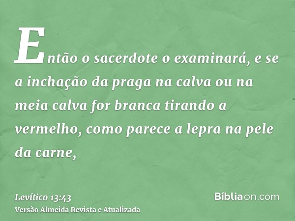 Então o sacerdote o examinará, e se a inchação da praga na calva ou na meia calva for branca tirando a vermelho, como parece a lepra na pele da carne,