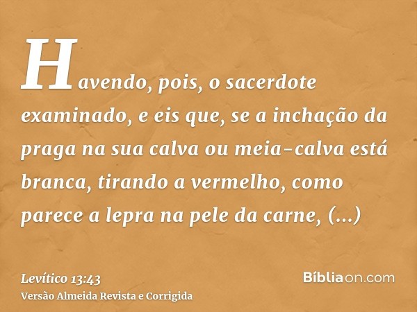 Havendo, pois, o sacerdote examinado, e eis que, se a inchação da praga na sua calva ou meia-calva está branca, tirando a vermelho, como parece a lepra na pele 