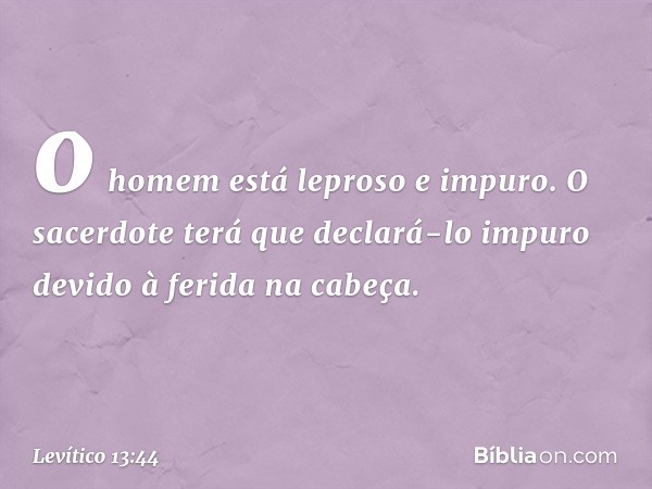 o homem está leproso e impuro. O sacerdote terá que declará-lo impuro devido à ferida na cabeça. -- Levítico 13:44