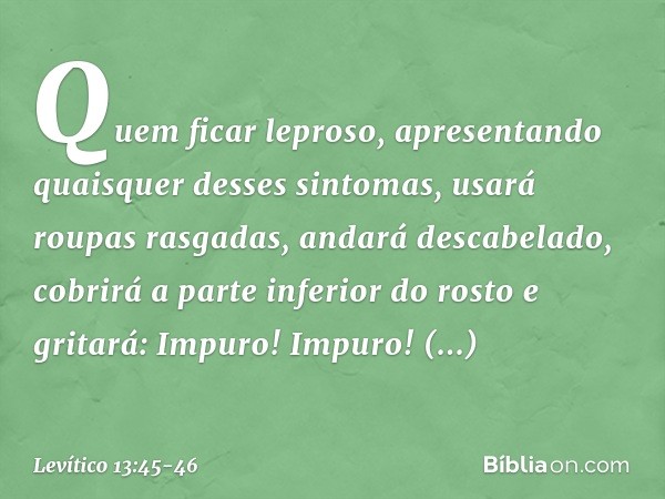 "Quem ficar leproso, apresentando quaisquer desses sintomas, usará roupas rasga­das, andará descabelado, cobrirá a parte inferior do rosto e gritará: 'Impuro! I