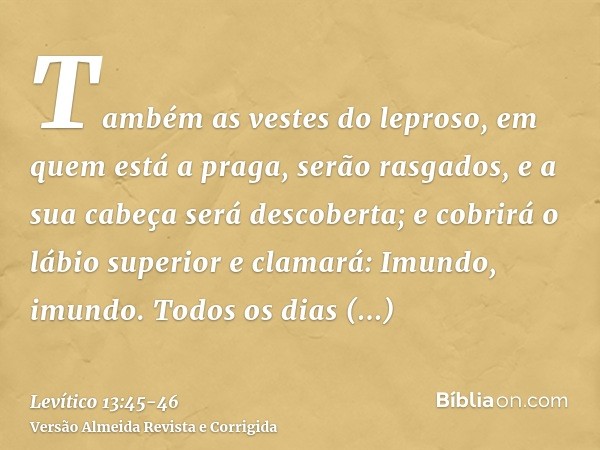 Também as vestes do leproso, em quem está a praga, serão rasgados, e a sua cabeça será descoberta; e cobrirá o lábio superior e clamará: Imundo, imundo.Todos os