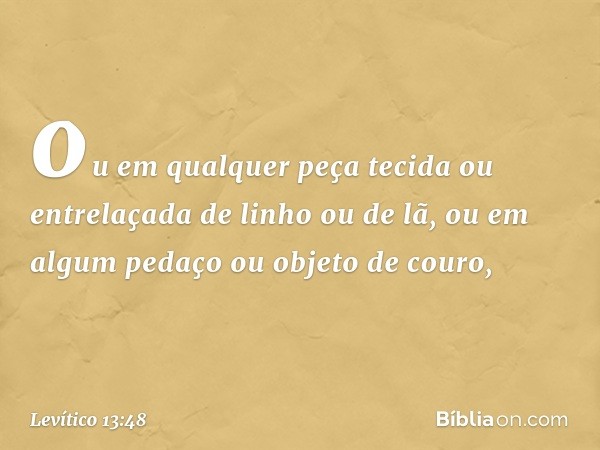 ou em qualquer peça tecida ou entrelaça­da de linho ou de lã, ou em algum pedaço ou objeto de couro, -- Levítico 13:48