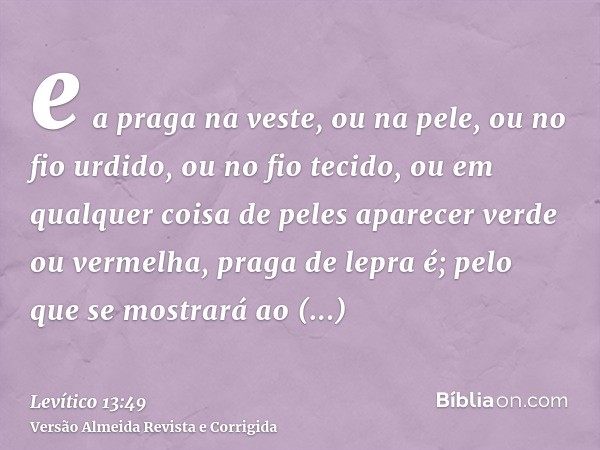 e a praga na veste, ou na pele, ou no fio urdido, ou no fio tecido, ou em qualquer coisa de peles aparecer verde ou vermelha, praga de lepra é; pelo que se most