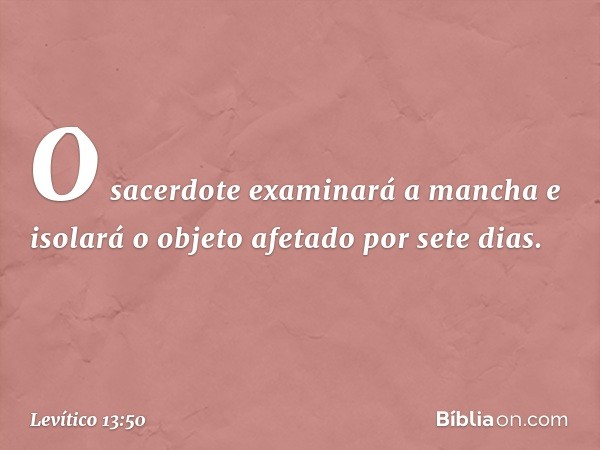 O sa­cerdote examinará a mancha e isolará o objeto afetado por sete dias. -- Levítico 13:50