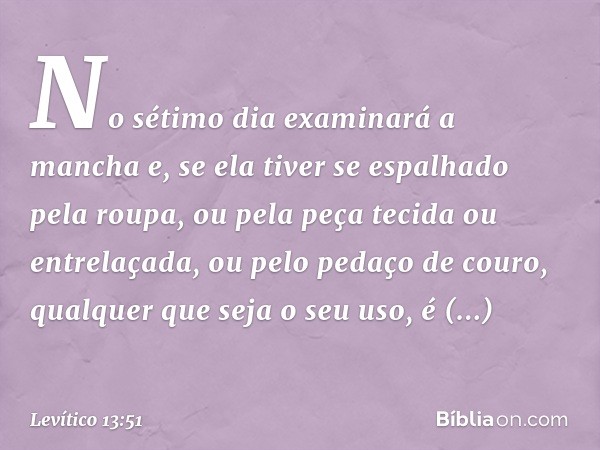 No sétimo dia examina­rá a mancha e, se ela tiver se espalhado pela roupa, ou pela peça tecida ou entrelaçada, ou pelo pedaço de couro, qualquer que seja o seu 