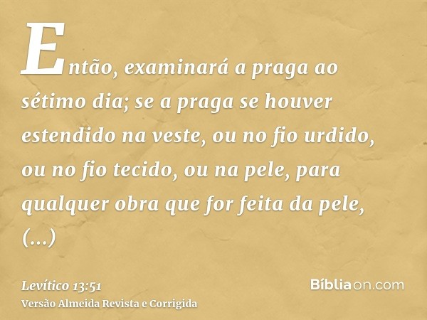 Então, examinará a praga ao sétimo dia; se a praga se houver estendido na veste, ou no fio urdido, ou no fio tecido, ou na pele, para qualquer obra que for feit