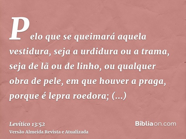 Pelo que se queimará aquela vestidura, seja a urdidura ou a trama, seja de lã ou de linho, ou qualquer obra de pele, em que houver a praga, porque é lepra roedo