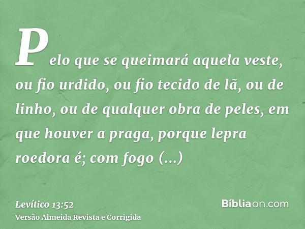 Pelo que se queimará aquela veste, ou fio urdido, ou fio tecido de lã, ou de linho, ou de qualquer obra de peles, em que houver a praga, porque lepra roedora é;