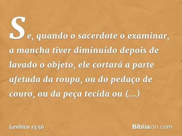 Se, quando o sa­cerdote o examinar, a mancha tiver diminuído depois de lavado o objeto, ele cortará a parte afetada da roupa, ou do pedaço de couro, ou da peça 