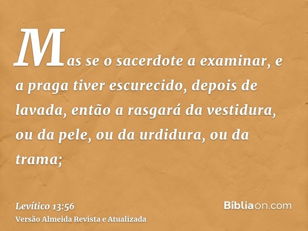 Mas se o sacerdote a examinar, e a praga tiver escurecido, depois de lavada, então a rasgará da vestidura, ou da pele, ou da urdidura, ou da trama;