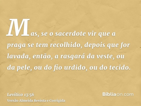 Mas, se o sacerdote vir que a praga se tem recolhido, depois que for lavada, então, a rasgará da veste, ou da pele, ou do fio urdido, ou do tecido.