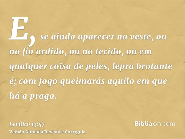 E, se ainda aparecer na veste, ou no fio urdido, ou no tecido, ou em qualquer coisa de peles, lepra brotante é; com fogo queimarás aquilo em que há a praga.