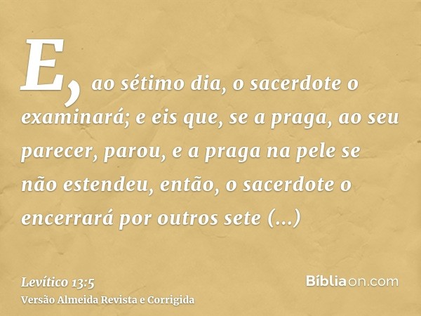 E, ao sétimo dia, o sacerdote o examinará; e eis que, se a praga, ao seu parecer, parou, e a praga na pele se não estendeu, então, o sacerdote o encerrará por o