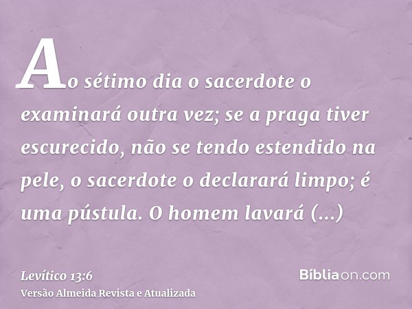 Ao sétimo dia o sacerdote o examinará outra vez; se a praga tiver escurecido, não se tendo estendido na pele, o sacerdote o declarará limpo; é uma pústula. O ho