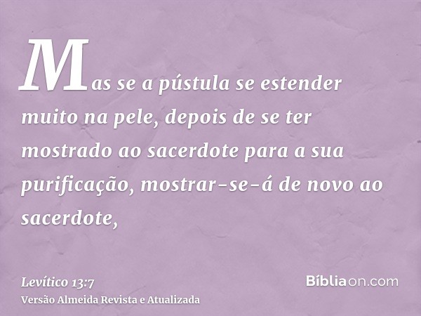 Mas se a pústula se estender muito na pele, depois de se ter mostrado ao sacerdote para a sua purificação, mostrar-se-á de novo ao sacerdote,