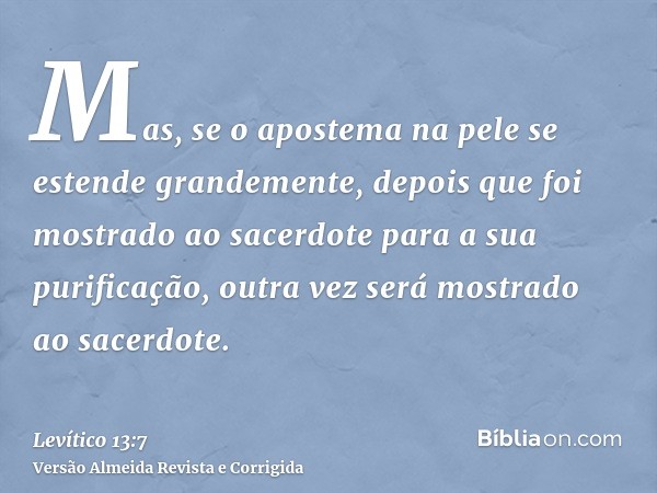 Mas, se o apostema na pele se estende grandemente, depois que foi mostrado ao sacerdote para a sua purificação, outra vez será mostrado ao sacerdote.