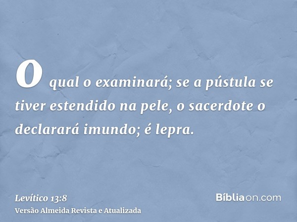 o qual o examinará; se a pústula se tiver estendido na pele, o sacerdote o declarará imundo; é lepra.