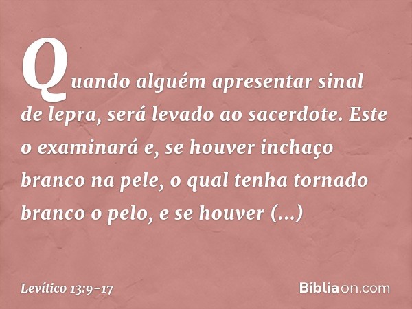 "Quando alguém apresentar sinal de lepra, será levado ao sacerdote. Este o exami­nará e, se houver inchaço branco na pele, o qual tenha tornado branco o pelo, e