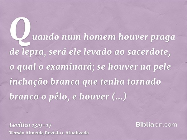 Quando num homem houver praga de lepra, será ele levado ao sacerdote,o qual o examinará; se houver na pele inchação branca que tenha tornado branco o pêlo, e ho