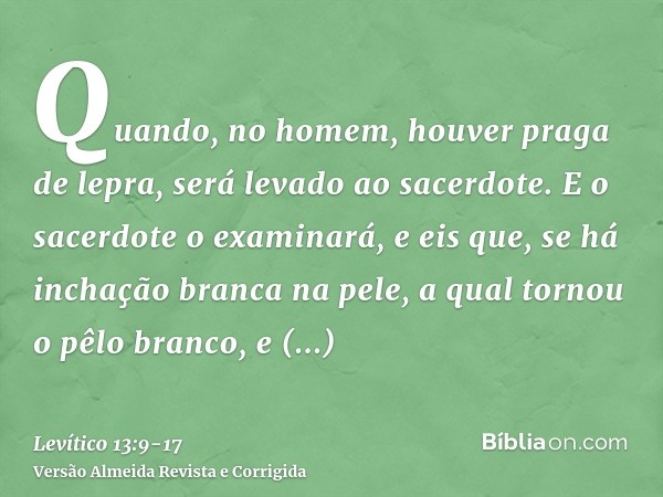 Quando, no homem, houver praga de lepra, será levado ao sacerdote.E o sacerdote o examinará, e eis que, se há inchação branca na pele, a qual tornou o pêlo bran
