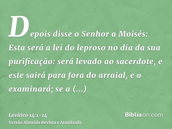 Depois disse o Senhor a Moisés:Esta será a lei do leproso no dia da sua purificação: será levado ao sacerdote,e este sairá para fora do arraial, e o examinará;
