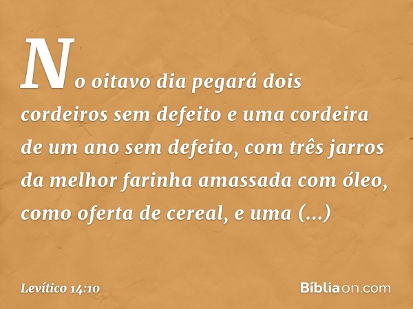 "No oitavo dia pegará dois cordeiros sem defeito e uma cordeira de um ano sem de­feito, com três jarros da melhor farinha amassada com óleo, como oferta de cere