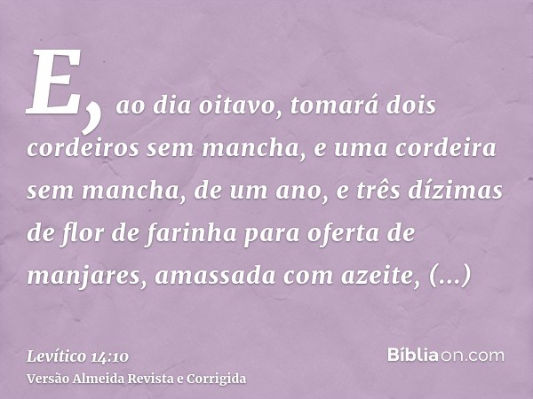 E, ao dia oitavo, tomará dois cordeiros sem mancha, e uma cordeira sem mancha, de um ano, e três dízimas de flor de farinha para oferta de manjares, amassada co
